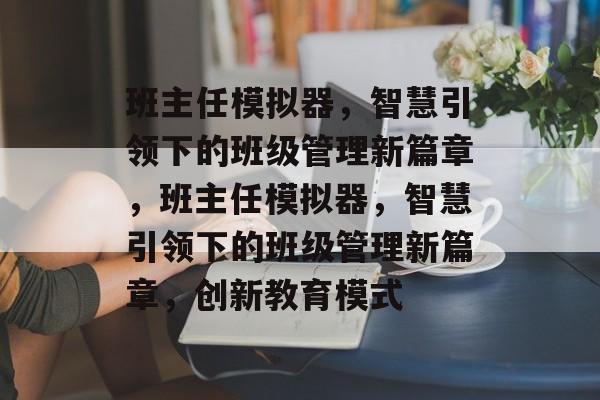 班主任模拟器，智慧引领下的班级管理新篇章，班主任模拟器，智慧引领下的班级管理新篇章，创新教育模式，班主任模拟器，智慧引领下的创新教育模式