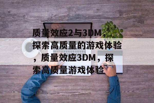 质量效应2与3DM，探索高质量的游戏体验，质量效应3DM，探索高质量游戏体验，质量效应3DM，探索高质量游戏体验