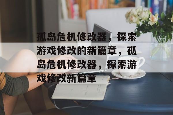 孤岛危机修改器，探索游戏修改的新篇章，孤岛危机修改器，探索游戏修改新篇章，孤岛危机修改器，探索游戏新篇章