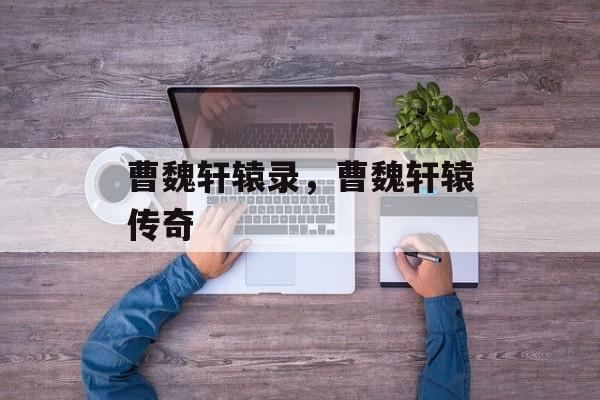 曹魏轩辕录，曹魏轩辕传奇