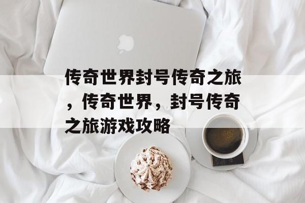 传奇世界封号传奇之旅，传奇世界，封号传奇之旅游戏攻略