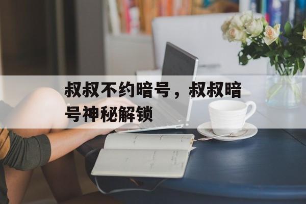 叔叔不约暗号，叔叔暗号神秘解锁