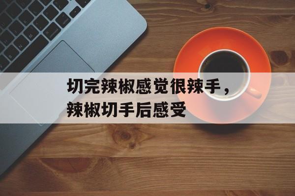 切完辣椒感觉很辣手，辣椒切手后感受