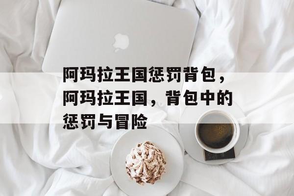 阿玛拉王国惩罚背包，阿玛拉王国，背包中的惩罚与冒险，阿玛拉王国背包中的冒险与惩罚
