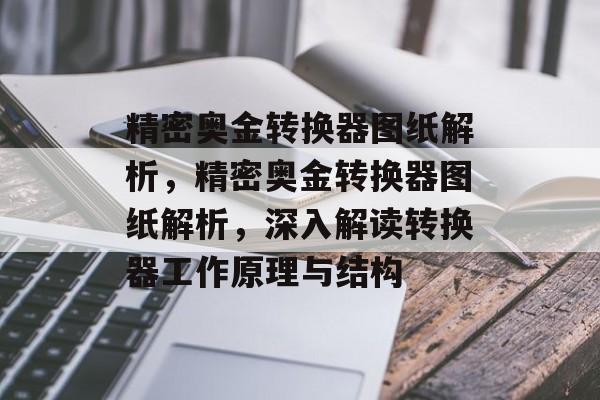 精密奥金转换器图纸解析，精密奥金转换器图纸解析，深入解读转换器工作原理与结构