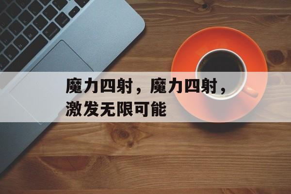 魔力四射，魔力四射，激发无限可能，创新无限，魔力四射激发无限可能