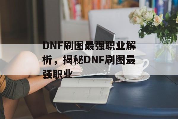DNF刷图最强职业解析，揭秘DNF刷图最强职业
