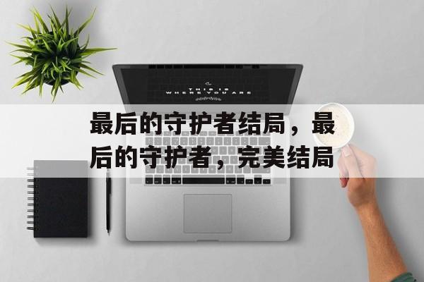 最后的守护者结局，最后的守护者，完美结局，最后的守护者，完美结局