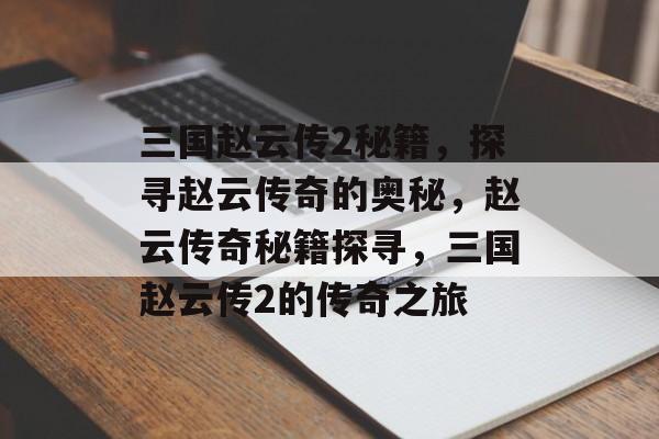 三国赵云传2秘籍，探寻赵云传奇的奥秘，赵云传奇秘籍探寻，三国赵云传2的传奇之旅