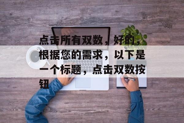 点击所有双数，好的，根据您的需求，以下是一个标题，点击双数按钮，点击双数按钮，获取最新科技资讯