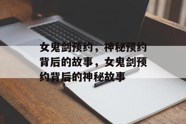 女鬼剑预约，神秘预约背后的故事，女鬼剑预约背后的神秘故事，女鬼剑预约背后的神秘故事，预约背后的故事揭秘