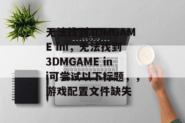 无法找到3DMGAME ini，无法找到3DMGAME ini可尝试以下标题，，游戏配置文件缺失