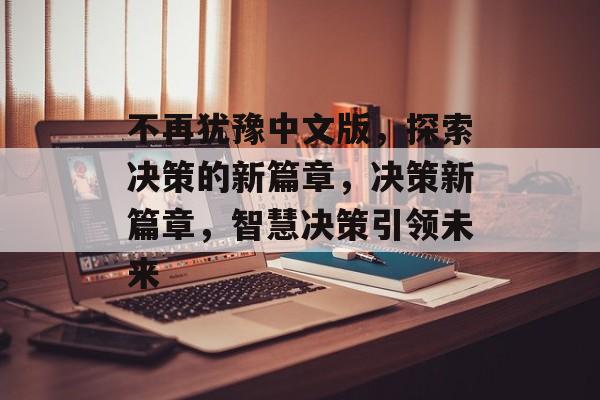 不再犹豫中文版，探索决策的新篇章，决策新篇章，智慧决策引领未来，智慧决策引领未来，探索决策的新篇章