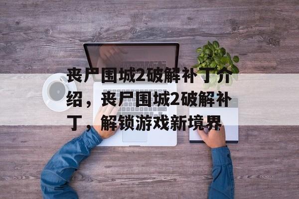 丧尸围城2破解补丁介绍，丧尸围城2破解补丁，解锁游戏新境界，丧尸围城2破解补丁，解锁全新游戏境界