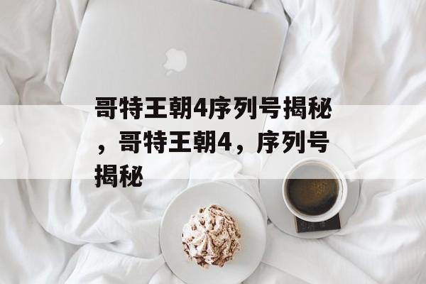哥特王朝4序列号揭秘,哥特王朝4,序列号揭秘 哥特王朝4序列号揭秘,哥特王朝4,序列号揭秘