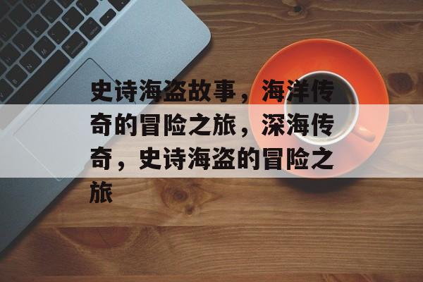 史诗海盗故事，海洋传奇的冒险之旅，深海传奇，史诗海盗的冒险之旅