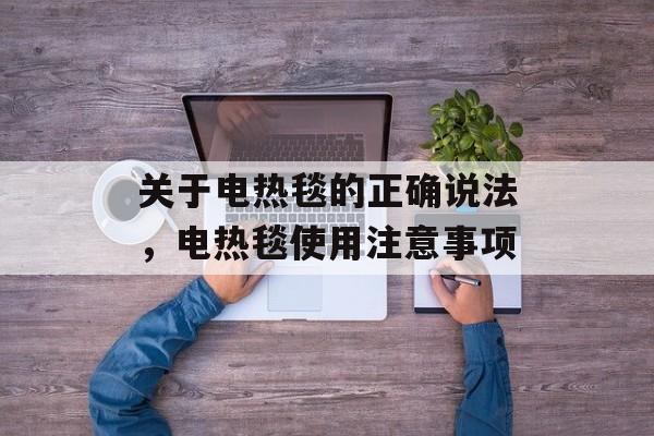 关于电热毯的正确说法，电热毯使用注意事项，电热毯使用注意事项，安全用电，正确使用