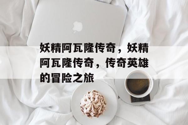 妖精阿瓦隆传奇，妖精阿瓦隆传奇，传奇英雄的冒险之旅，妖精阿瓦隆传奇，英雄冒险之旅