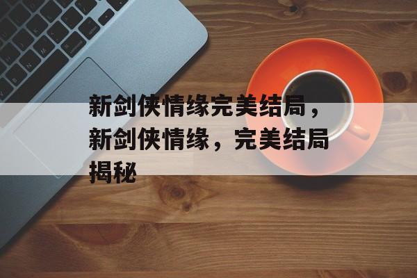 新剑侠情缘完美结局，新剑侠情缘，完美结局揭秘