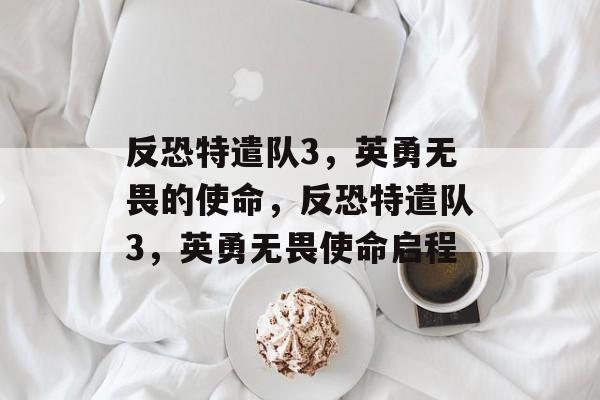 反恐特遣队3，英勇无畏的使命，反恐特遣队3，英勇无畏使命启程，反恐特遣队3，英勇无畏使命启程