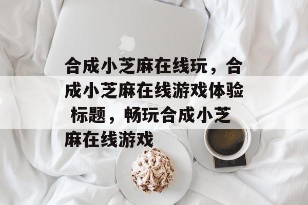 合成小芝麻在线玩，合成小芝麻在线游戏体验 标题，畅玩合成小芝麻在线游戏