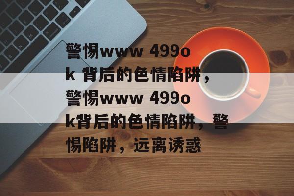 警惕www 499ok 背后的色情陷阱，警惕www 499ok背后的色情陷阱，警惕陷阱，远离诱惑，警惕色情陷阱，远离诱惑，警惕www 499ok背后的陷阱