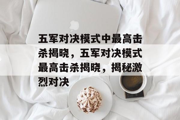 五军对决模式中最高击杀揭晓，五军对决模式最高击杀揭晓，揭秘激烈对决