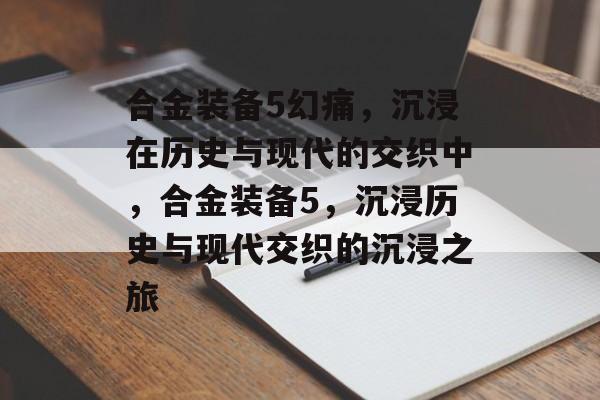 合金装备5幻痛，沉浸在历史与现代的交织中，合金装备5，沉浸历史与现代交织的沉浸之旅