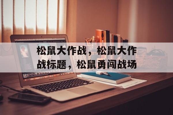 松鼠大作战，松鼠大作战标题，松鼠勇闯战场，松鼠大作战，勇闯战场，挑战未知