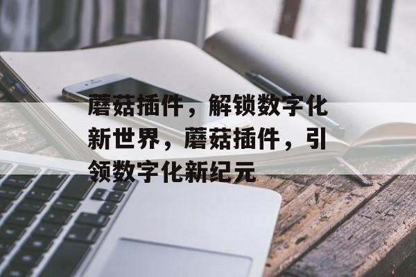 蘑菇插件，解锁数字化新世界，蘑菇插件，引领数字化新纪元
