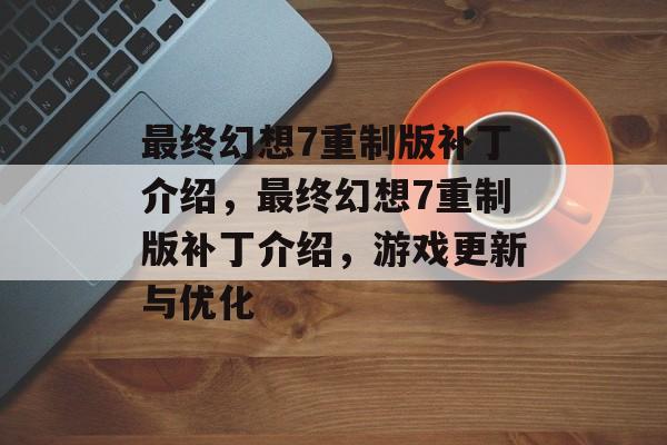 最终幻想7重制版补丁介绍，最终幻想7重制版补丁介绍，游戏更新与优化，最终幻想7重制版补丁深度解析，游戏更新与优化介绍