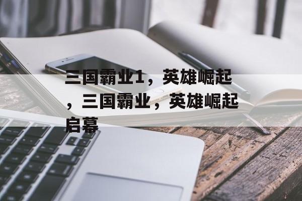 三国霸业1，英雄崛起，三国霸业，英雄崛起启幕