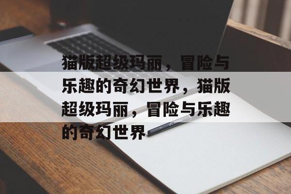 猫版超级玛丽，冒险与乐趣的奇幻世界，猫版超级玛丽，冒险与乐趣的奇幻世界