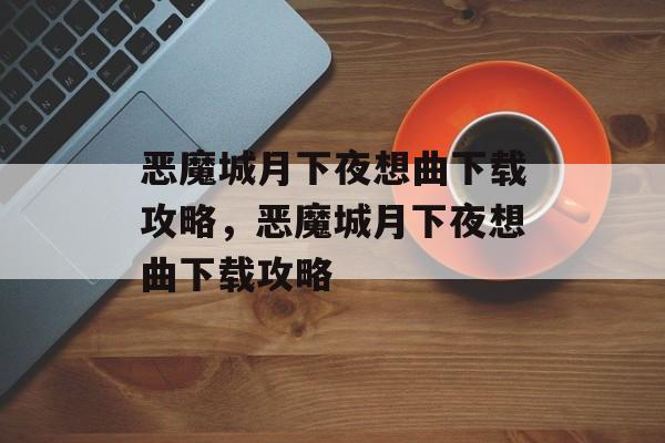 恶魔城月下夜想曲下载攻略，恶魔城月下夜想曲下载攻略，恶魔城月下夜想曲下载攻略，快速下载与高效体验