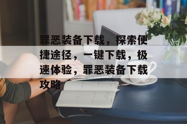 罪恶装备下载，探索便捷途径，一键下载，极速体验，罪恶装备下载攻略