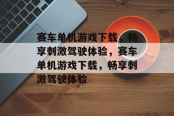 赛车单机游戏下载，畅享刺激驾驶体验，赛车单机游戏下载，畅享刺激驾驶体验，赛车单机游戏下载，畅享刺激驾驶体验