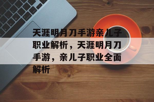 天涯明月刀手游亲儿子职业解析，天涯明月刀手游，亲儿子职业全面解析