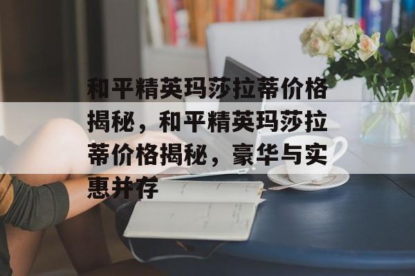 和平精英玛莎拉蒂价格揭秘，和平精英玛莎拉蒂价格揭秘，豪华与实惠并存，和平精英玛莎拉蒂价格揭秘，豪华与实惠并存
