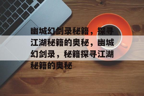 幽城幻剑录秘籍，探寻江湖秘籍的奥秘，幽城幻剑录，秘籍探寻江湖秘籍的奥秘