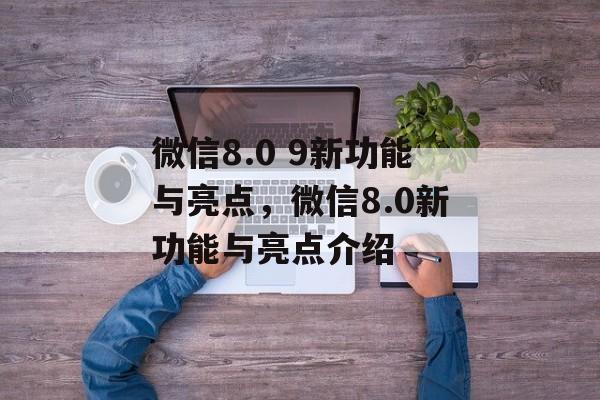 微信8.0 9新功能与亮点，微信8.0新功能与亮点介绍