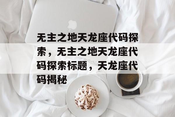 无主之地天龙座代码探索，无主之地天龙座代码探索标题，天龙座代码揭秘