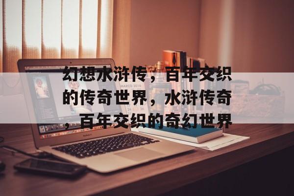 幻想水浒传，百年交织的传奇世界，水浒传奇，百年交织的奇幻世界，水浒传奇，百年交织的奇幻世界