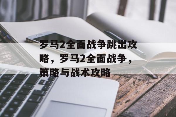 罗马2全面战争跳出攻略，罗马2全面战争，策略与战术攻略