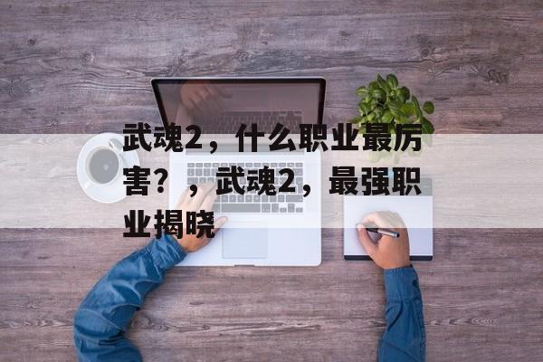 武魂2，什么职业最厉害？，武魂2，最强职业揭晓