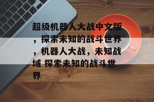 超级机器人大战中文版，探索未知的战斗世界，机器人大战，未知战域 探索未知的战斗世界，机器人大战，未知战域 探索之旅