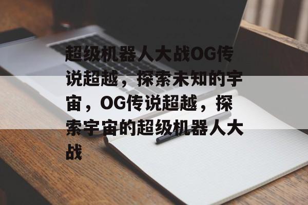 超级机器人大战OG传说超越，探索未知的宇宙，OG传说超越，探索宇宙的超级机器人大战