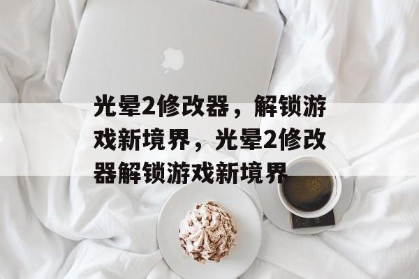 光晕2修改器，解锁游戏新境界，光晕2修改器解锁游戏新境界