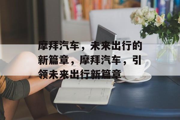摩拜汽车，未来出行的新篇章，摩拜汽车，引领未来出行新篇章