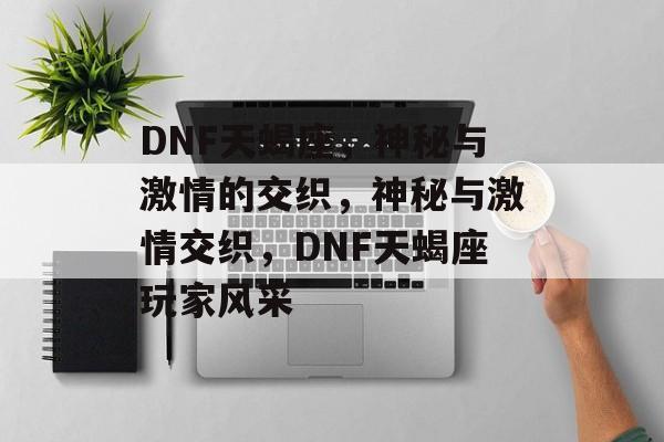 DNF天蝎座，神秘与激情的交织，神秘与激情交织，DNF天蝎座玩家风采