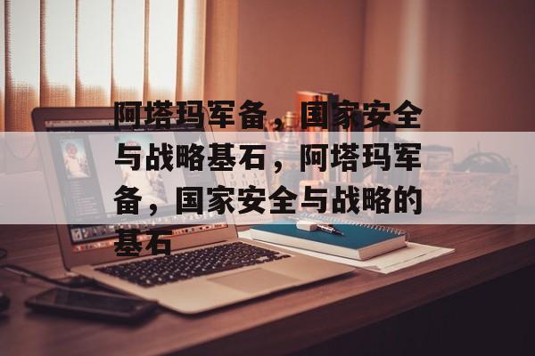 阿塔玛军备，国家安全与战略基石，阿塔玛军备，国家安全与战略的基石
